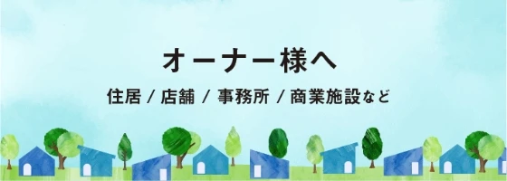 オーナー様へ 住居 / 店舗 / 事務所 / 商業施設 など